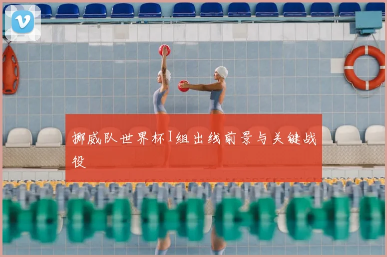 挪威队世界杯I组出线前景与关键战役