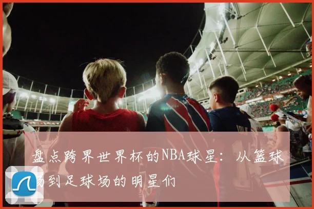 盘点跨界世界杯的NBA球星：从篮球场到足球场的明星们
