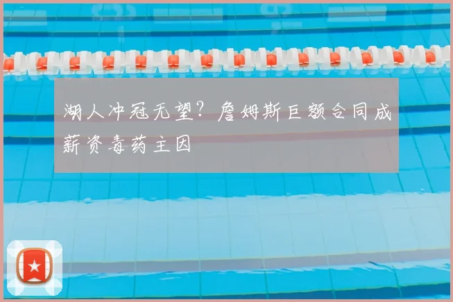 湖人冲冠无望？詹姆斯巨额合同成薪资毒药主因