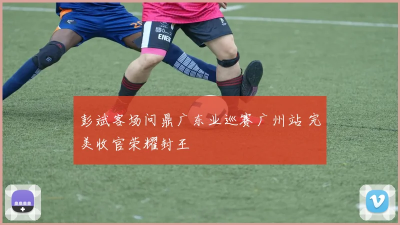 彭斌客场问鼎广东业巡赛广州站 完美收官荣耀封王