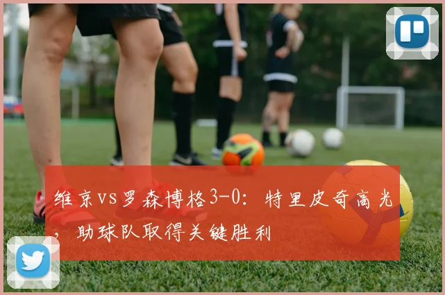 维京vs罗森博格3-0：特里皮奇高光，助球队取得关键胜利