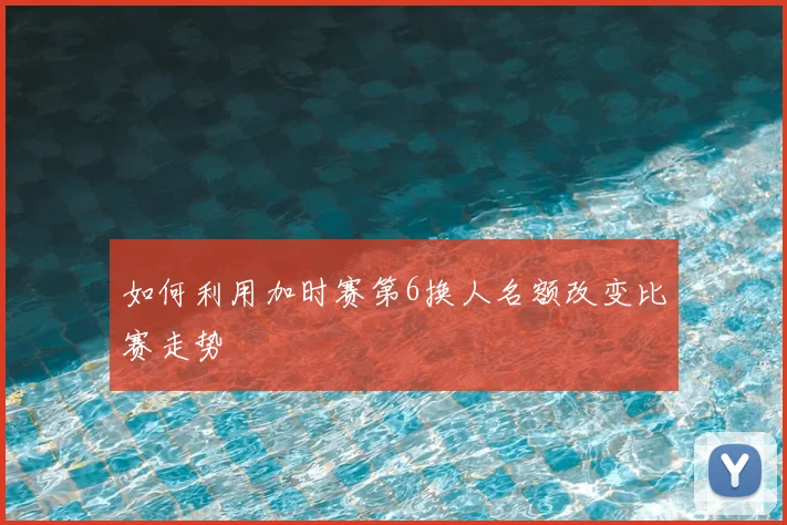 如何利用加时赛第6换人名额改变比赛走势