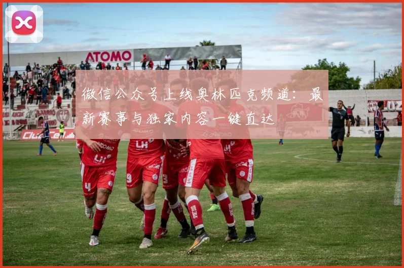 微信公众号上线奥林匹克频道:最新赛事与独家内容一键直达