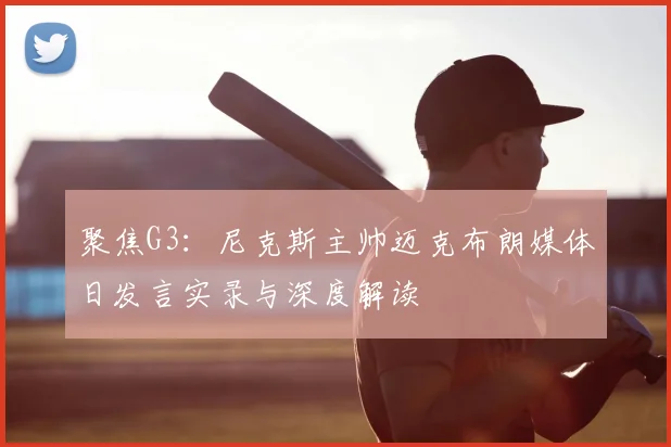 聚焦G3:尼克斯主帅迈克布朗媒体日发言实录与深度解读