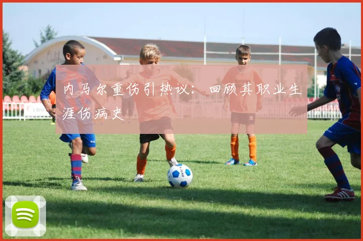 内马尔重伤引热议：回顾其职业生涯伤病史