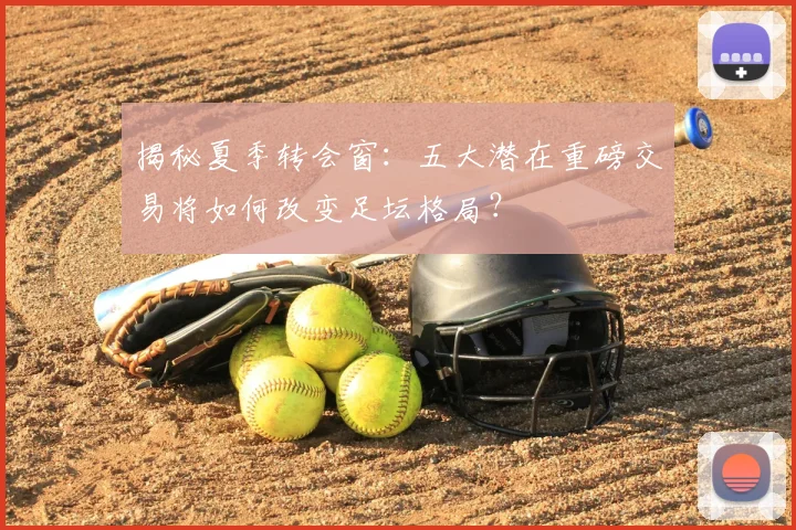 揭秘夏季转会窗:五大潜在重磅交易将如何改变足坛格局?
