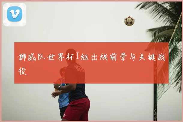 挪威队世界杯I组出线前景与关键战役