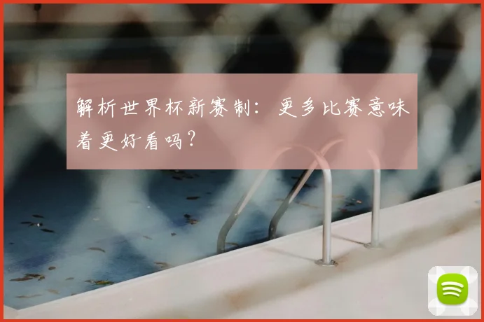 解析世界杯新赛制：更多比赛意味着更好看吗？