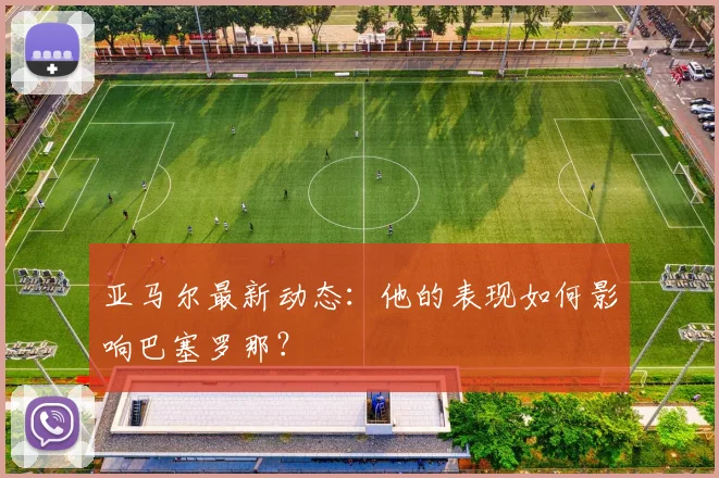 亚马尔最新动态：他的表现如何影响巴塞罗那？