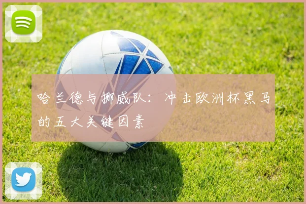 哈兰德与挪威队:冲击欧洲杯黑马的五大关键因素