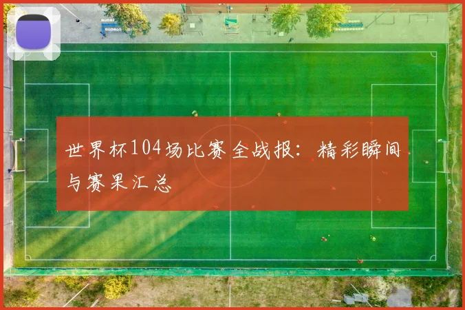 世界杯104场比赛全战报:精彩瞬间与赛果汇总
