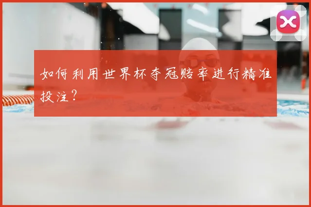 如何利用世界杯夺冠赔率进行精准投注?