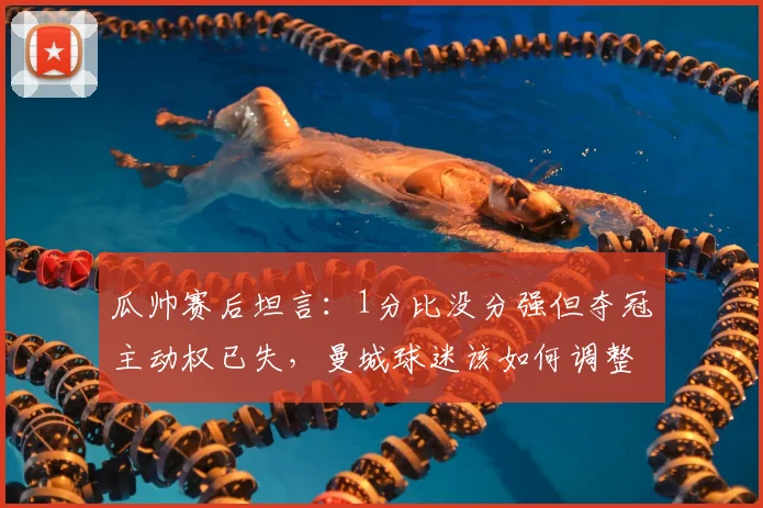 瓜帅赛后坦言：1分比没分强但夺冠主动权已失，曼城球迷该如何调整2026赛季预期？