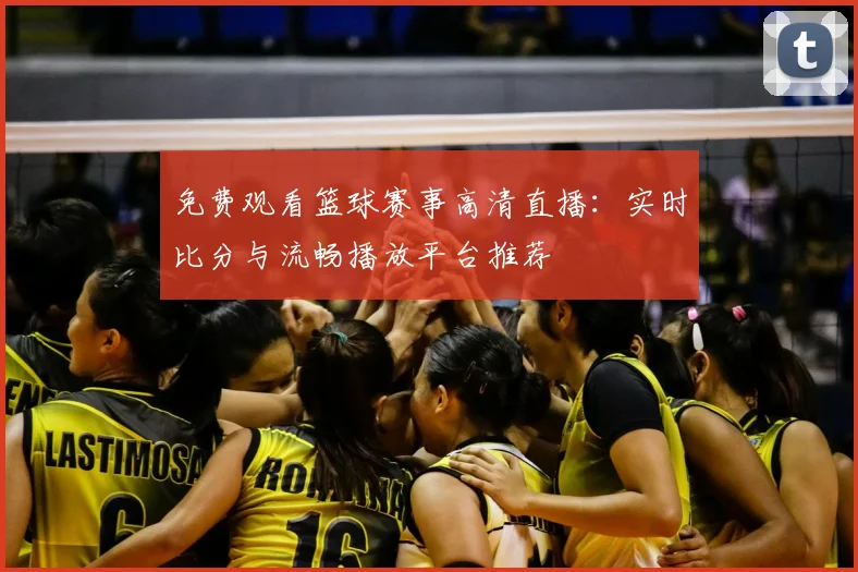 免费观看篮球赛事高清直播：实时比分与流畅播放平台推荐