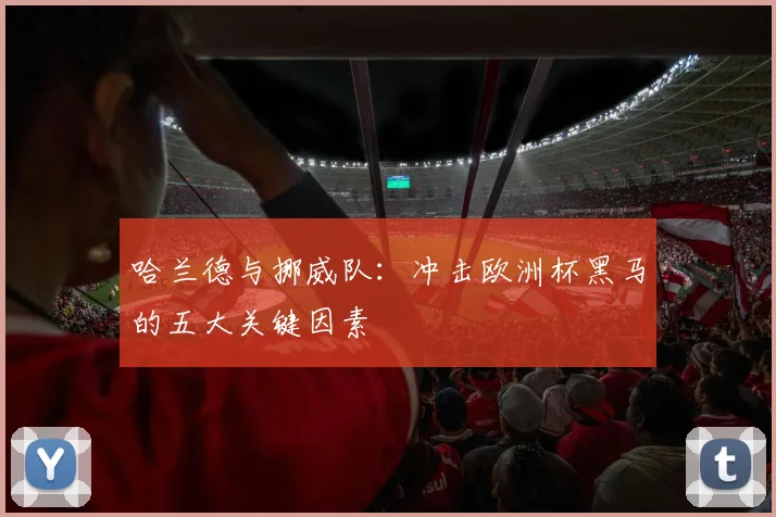 哈兰德与挪威队:冲击欧洲杯黑马的五大关键因素