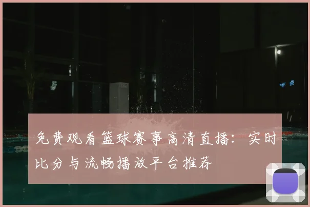 免费观看篮球赛事高清直播:实时比分与流畅播放平台推荐