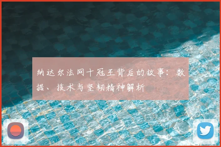 纳达尔法网十冠王背后的故事:数据、技术与坚韧精神解析