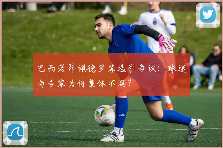 巴西若昂佩德罗落选引争议:球迷与专家为何集体不满?