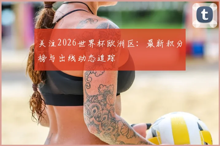 关注2026世界杯欧洲区：最新积分榜与出线动态追踪