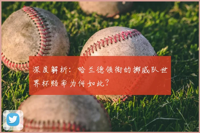 深度解析:哈兰德领衔的挪威队世界杯赔率为何如此?
