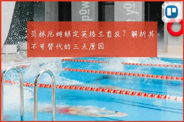 贝林厄姆锁定英格兰首发?解析其不可替代的三点原因