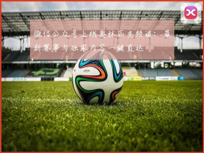 微信公众号上线奥林匹克频道:最新赛事与独家内容一键直达