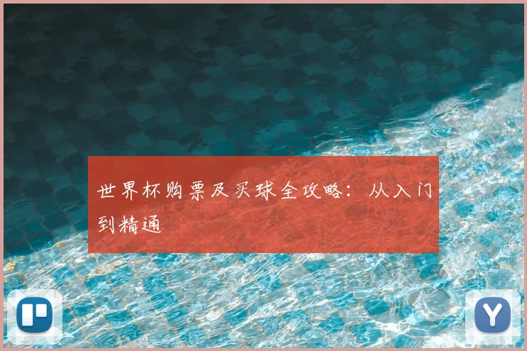世界杯购票及买球全攻略:从入门到精通