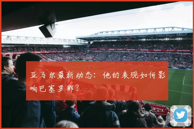 亚马尔最新动态：他的表现如何影响巴塞罗那？