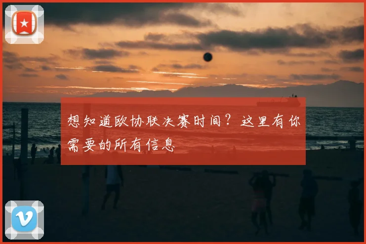 想知道欧协联决赛时间?这里有你需要的所有信息
