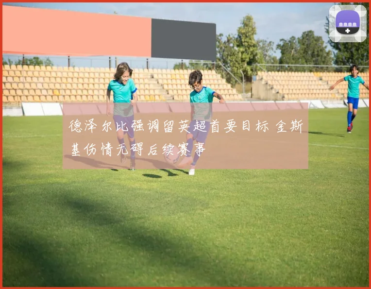 德泽尔比强调留英超首要目标 金斯基伤情无碍后续赛事