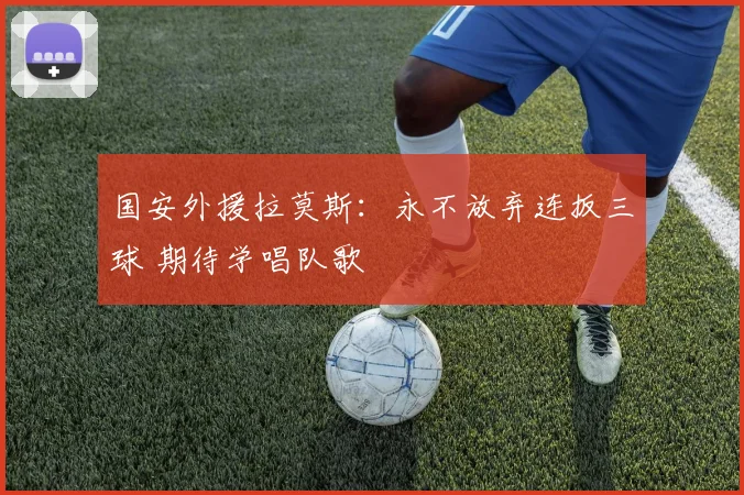 国安外援拉莫斯:永不放弃连扳三球 期待学唱队歌