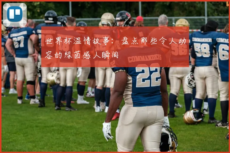 世界杯温情故事:盘点那些令人动容的绿茵感人瞬间