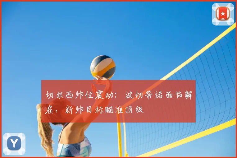 切尔西帅位震动:波切蒂诺面临解雇,新帅目标瞄准顶级